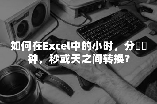 如何在Excel中的小时，分​​钟，秒或天之间转换？